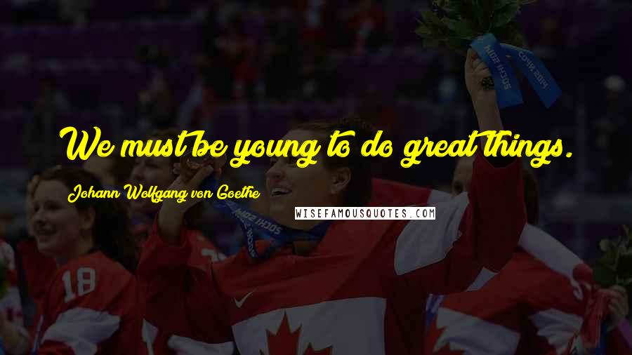 Johann Wolfgang Von Goethe Quotes: We must be young to do great things.