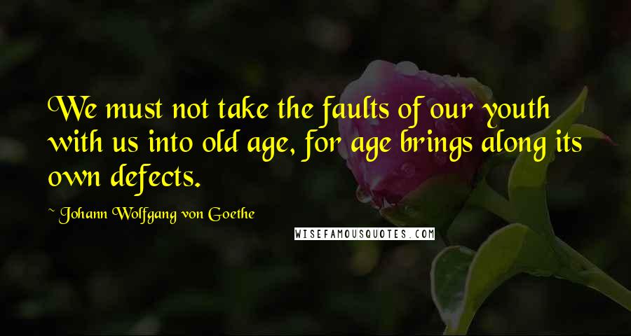 Johann Wolfgang Von Goethe Quotes: We must not take the faults of our youth with us into old age, for age brings along its own defects.