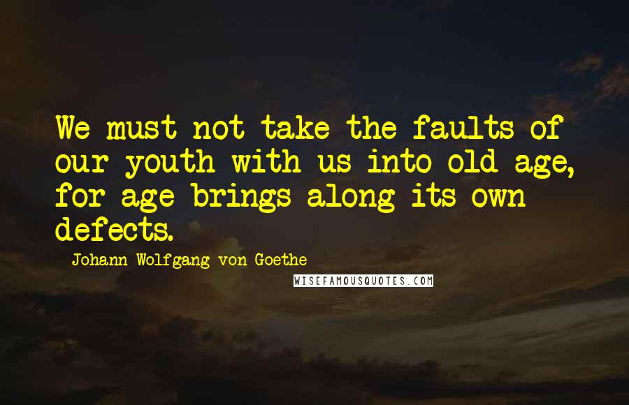 Johann Wolfgang Von Goethe Quotes: We must not take the faults of our youth with us into old age, for age brings along its own defects.