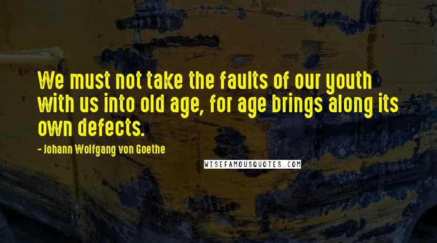 Johann Wolfgang Von Goethe Quotes: We must not take the faults of our youth with us into old age, for age brings along its own defects.