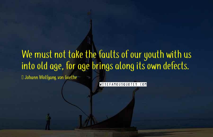 Johann Wolfgang Von Goethe Quotes: We must not take the faults of our youth with us into old age, for age brings along its own defects.