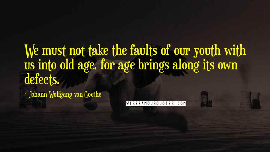 Johann Wolfgang Von Goethe Quotes: We must not take the faults of our youth with us into old age, for age brings along its own defects.