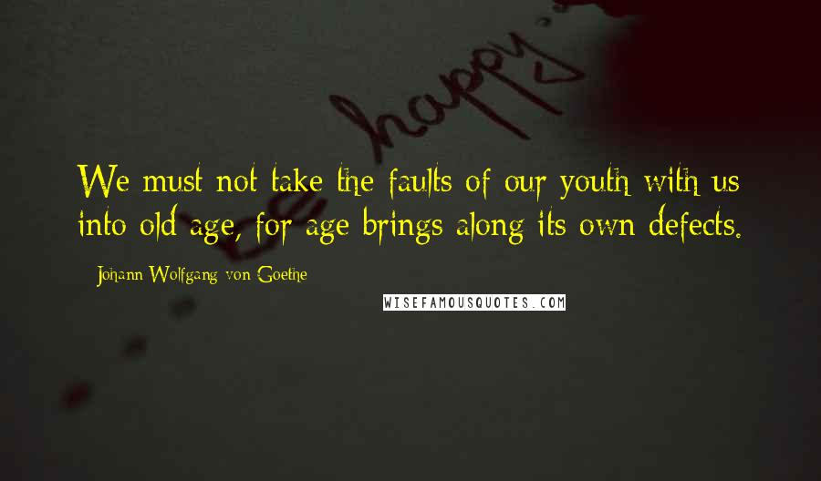 Johann Wolfgang Von Goethe Quotes: We must not take the faults of our youth with us into old age, for age brings along its own defects.