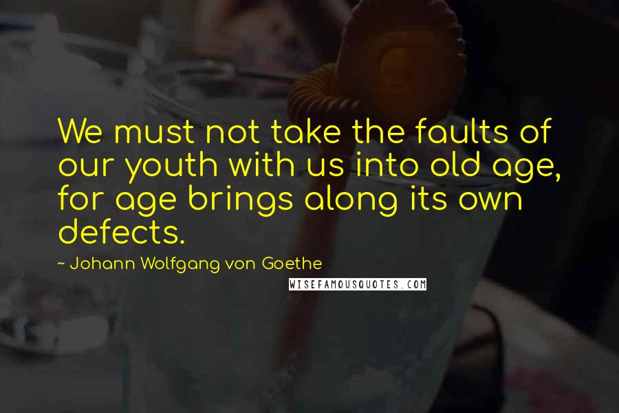 Johann Wolfgang Von Goethe Quotes: We must not take the faults of our youth with us into old age, for age brings along its own defects.