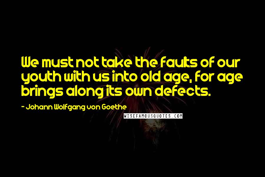 Johann Wolfgang Von Goethe Quotes: We must not take the faults of our youth with us into old age, for age brings along its own defects.