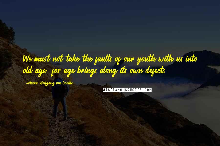 Johann Wolfgang Von Goethe Quotes: We must not take the faults of our youth with us into old age, for age brings along its own defects.