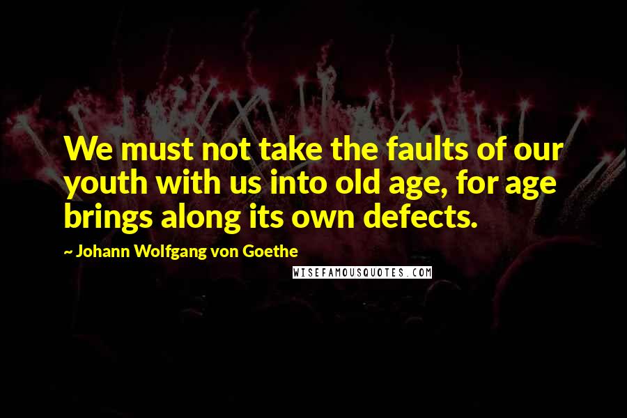 Johann Wolfgang Von Goethe Quotes: We must not take the faults of our youth with us into old age, for age brings along its own defects.