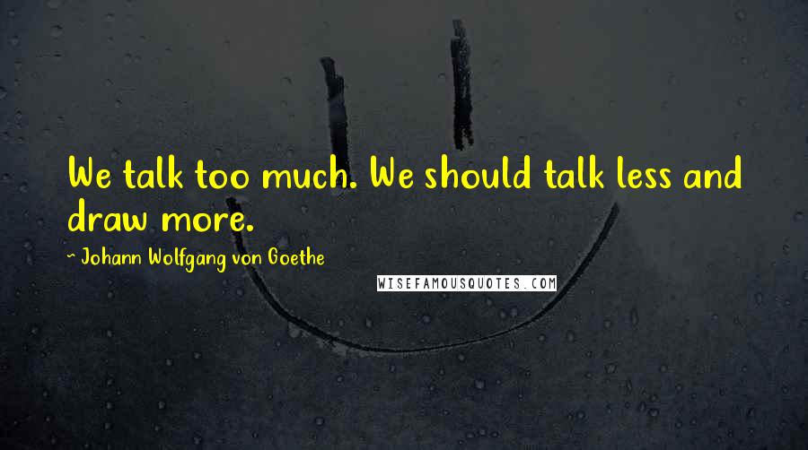 Johann Wolfgang Von Goethe Quotes: We talk too much. We should talk less and draw more.