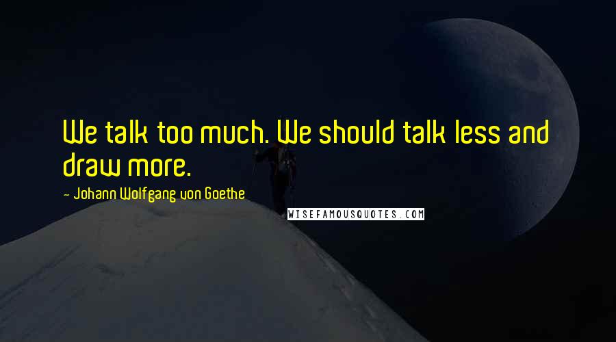 Johann Wolfgang Von Goethe Quotes: We talk too much. We should talk less and draw more.
