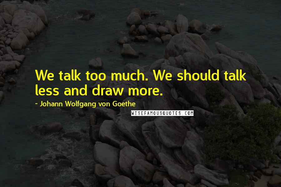 Johann Wolfgang Von Goethe Quotes: We talk too much. We should talk less and draw more.
