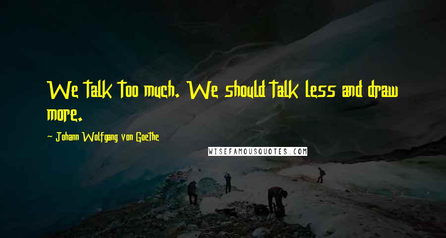 Johann Wolfgang Von Goethe Quotes: We talk too much. We should talk less and draw more.