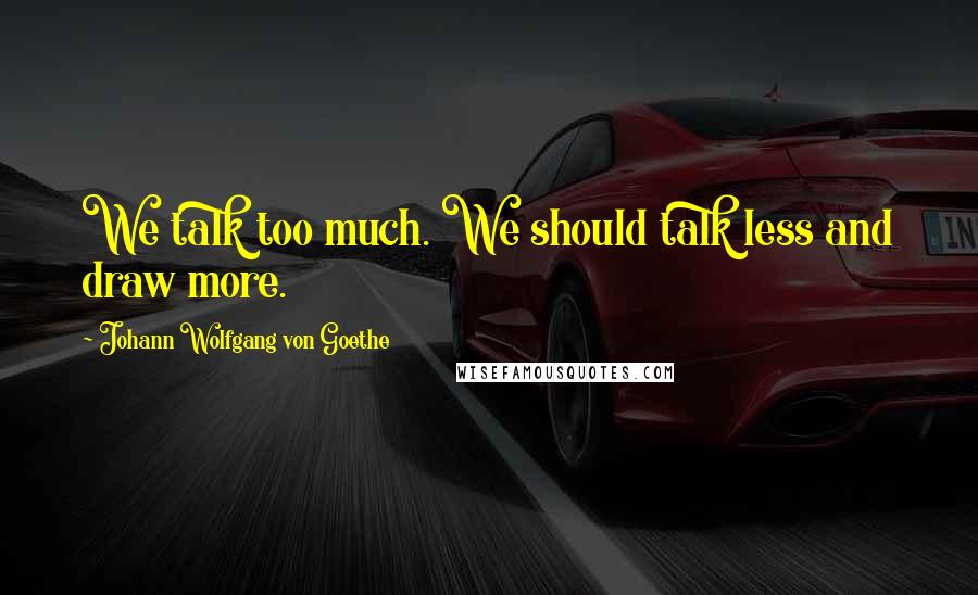 Johann Wolfgang Von Goethe Quotes: We talk too much. We should talk less and draw more.