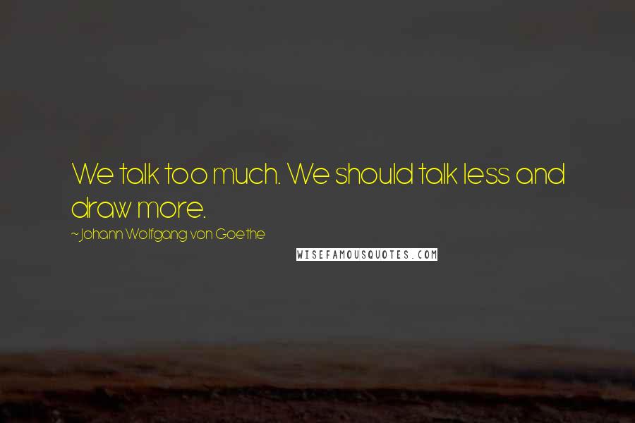 Johann Wolfgang Von Goethe Quotes: We talk too much. We should talk less and draw more.