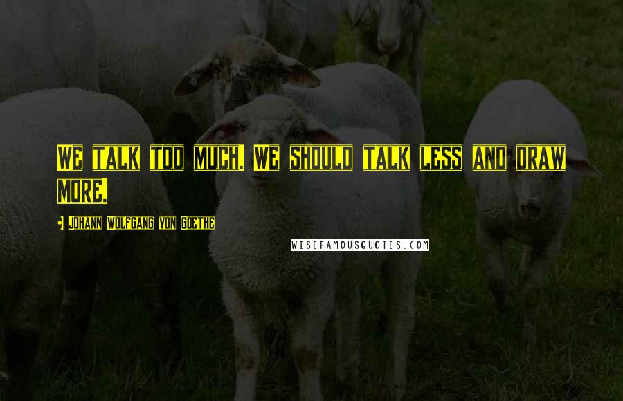 Johann Wolfgang Von Goethe Quotes: We talk too much. We should talk less and draw more.