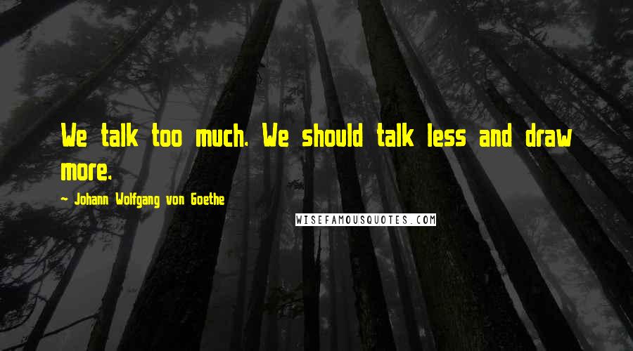 Johann Wolfgang Von Goethe Quotes: We talk too much. We should talk less and draw more.