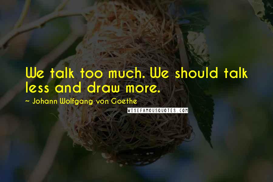 Johann Wolfgang Von Goethe Quotes: We talk too much. We should talk less and draw more.