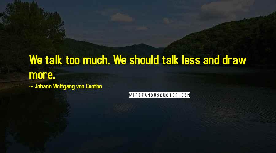 Johann Wolfgang Von Goethe Quotes: We talk too much. We should talk less and draw more.