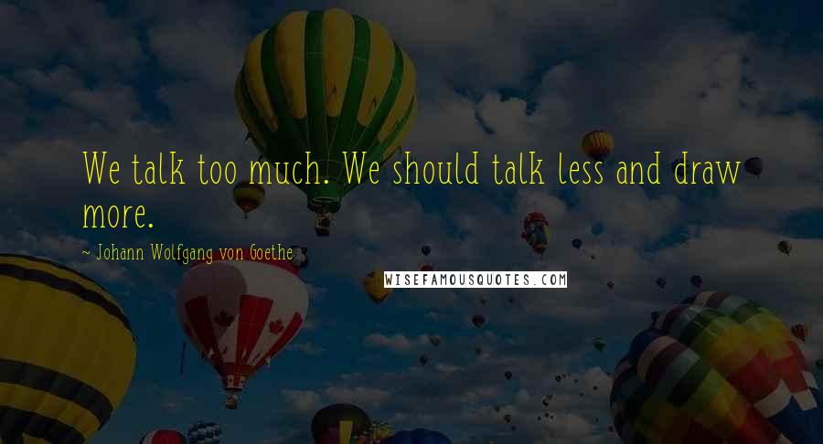 Johann Wolfgang Von Goethe Quotes: We talk too much. We should talk less and draw more.