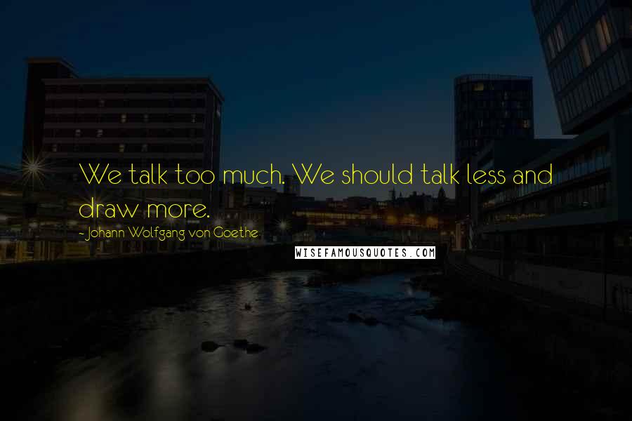 Johann Wolfgang Von Goethe Quotes: We talk too much. We should talk less and draw more.