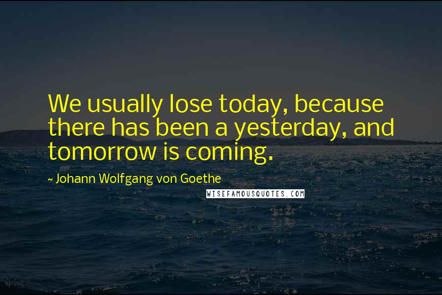 Johann Wolfgang Von Goethe Quotes: We usually lose today, because there has been a yesterday, and tomorrow is coming.