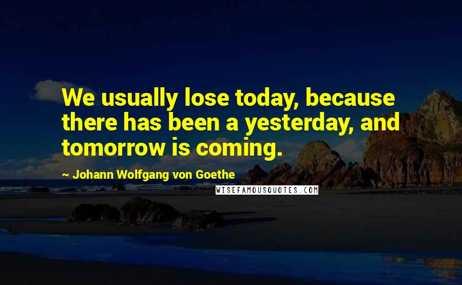 Johann Wolfgang Von Goethe Quotes: We usually lose today, because there has been a yesterday, and tomorrow is coming.