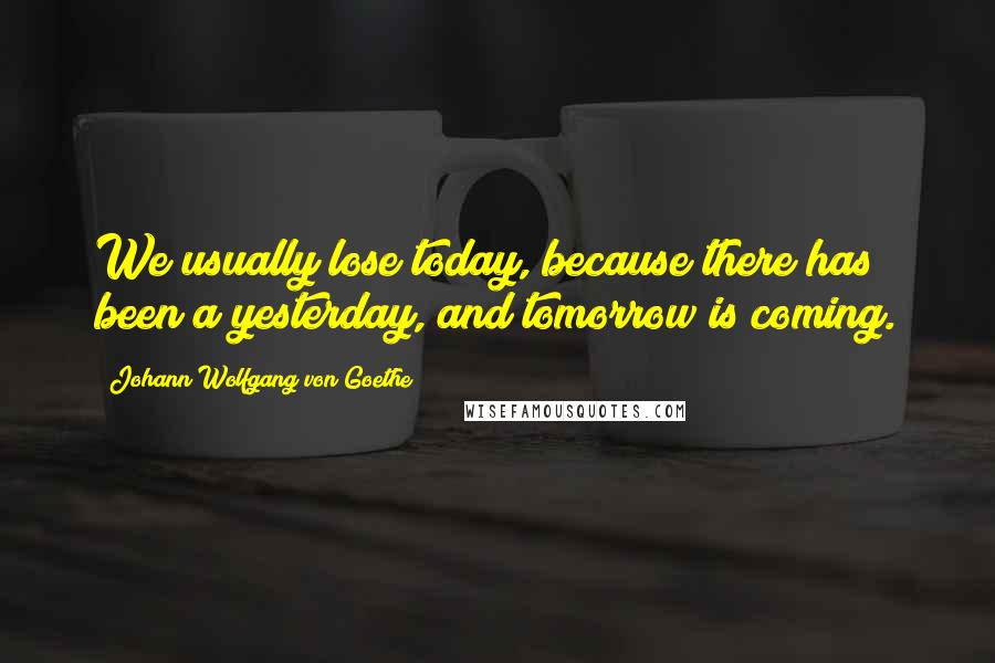 Johann Wolfgang Von Goethe Quotes: We usually lose today, because there has been a yesterday, and tomorrow is coming.