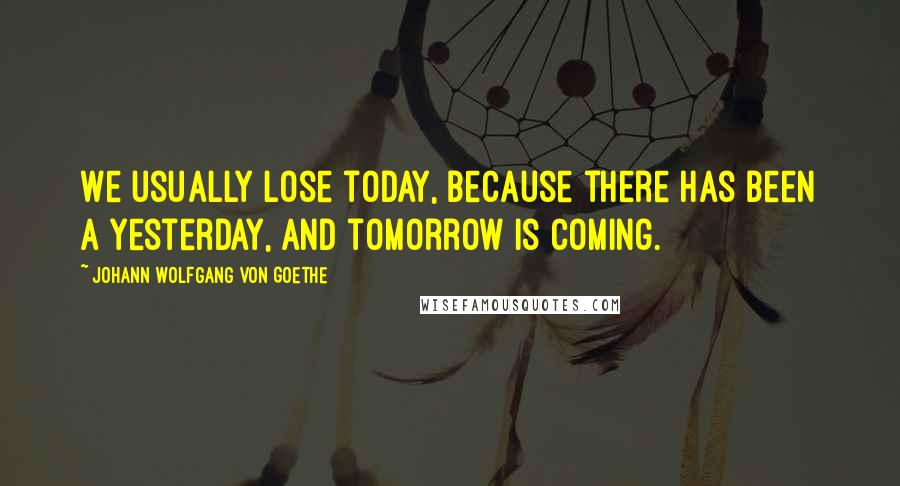 Johann Wolfgang Von Goethe Quotes: We usually lose today, because there has been a yesterday, and tomorrow is coming.