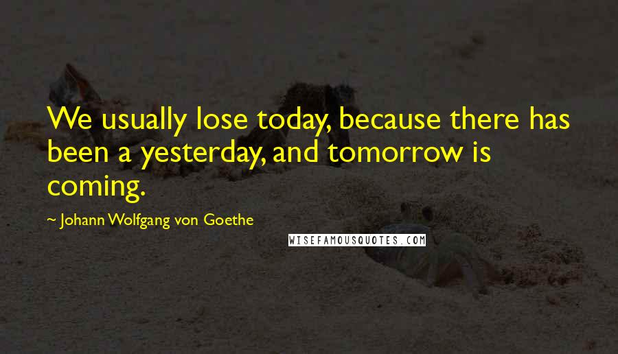 Johann Wolfgang Von Goethe Quotes: We usually lose today, because there has been a yesterday, and tomorrow is coming.