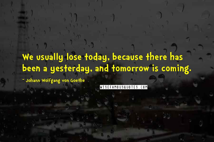 Johann Wolfgang Von Goethe Quotes: We usually lose today, because there has been a yesterday, and tomorrow is coming.