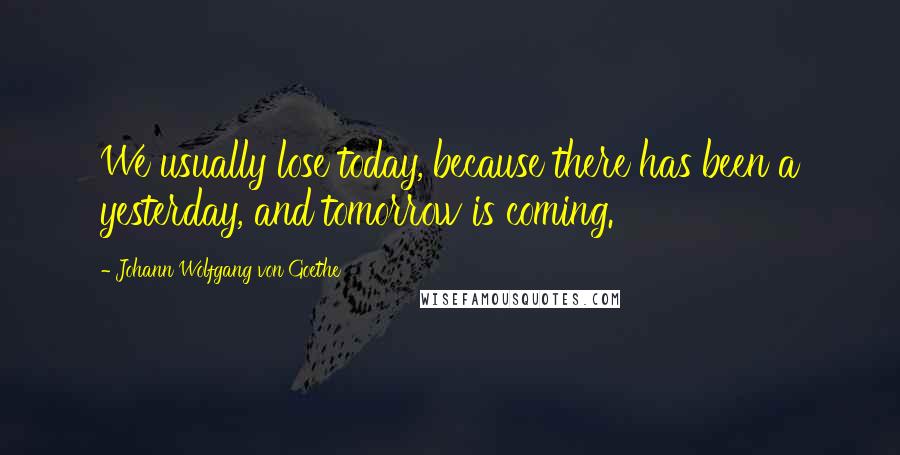 Johann Wolfgang Von Goethe Quotes: We usually lose today, because there has been a yesterday, and tomorrow is coming.