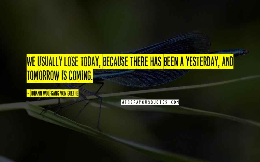 Johann Wolfgang Von Goethe Quotes: We usually lose today, because there has been a yesterday, and tomorrow is coming.