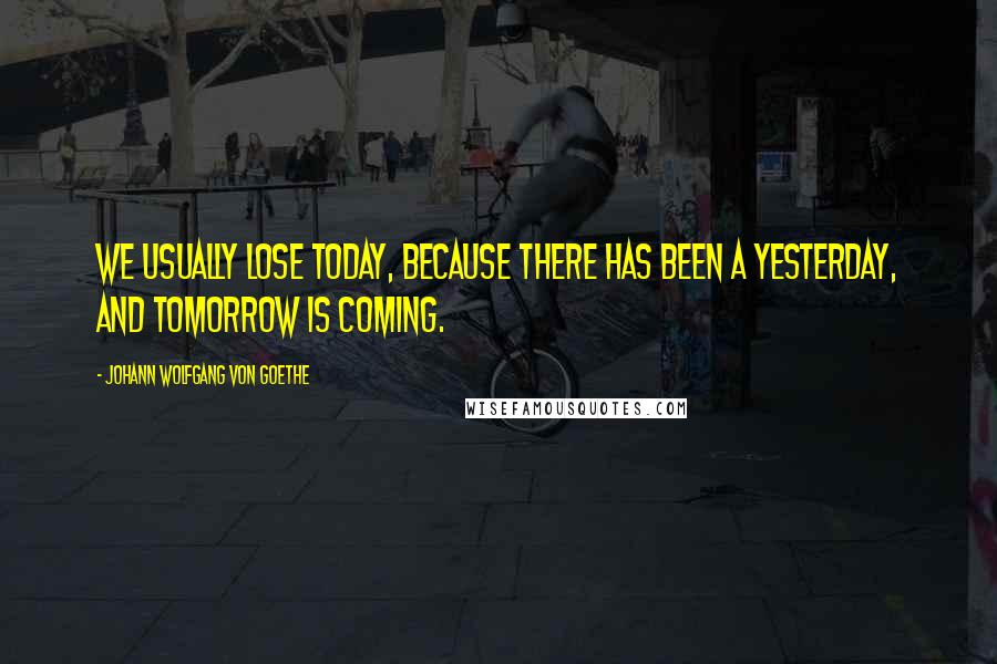 Johann Wolfgang Von Goethe Quotes: We usually lose today, because there has been a yesterday, and tomorrow is coming.