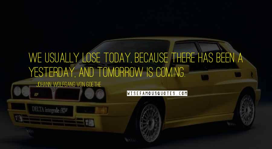 Johann Wolfgang Von Goethe Quotes: We usually lose today, because there has been a yesterday, and tomorrow is coming.