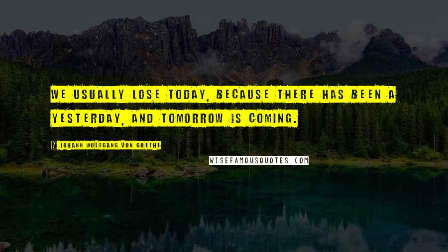 Johann Wolfgang Von Goethe Quotes: We usually lose today, because there has been a yesterday, and tomorrow is coming.