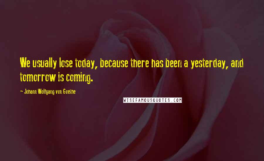Johann Wolfgang Von Goethe Quotes: We usually lose today, because there has been a yesterday, and tomorrow is coming.