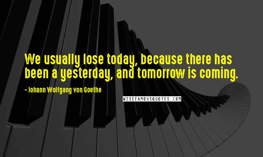 Johann Wolfgang Von Goethe Quotes: We usually lose today, because there has been a yesterday, and tomorrow is coming.