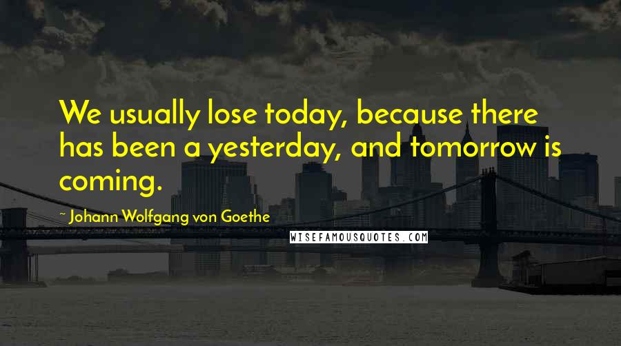 Johann Wolfgang Von Goethe Quotes: We usually lose today, because there has been a yesterday, and tomorrow is coming.