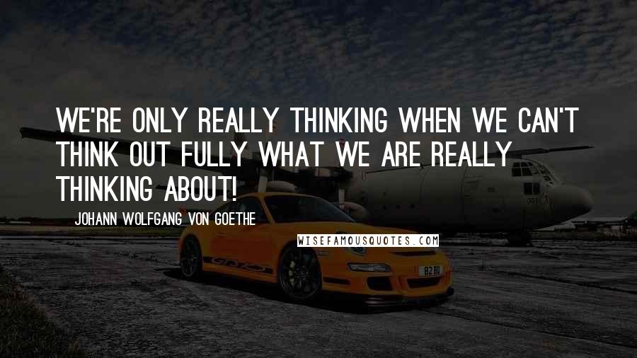 Johann Wolfgang Von Goethe Quotes: We're only really thinking when we can't think out fully what we are really thinking about!