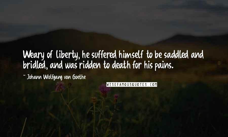 Johann Wolfgang Von Goethe Quotes: Weary of liberty, he suffered himself to be saddled and bridled, and was ridden to death for his pains.