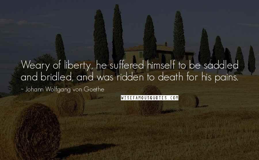 Johann Wolfgang Von Goethe Quotes: Weary of liberty, he suffered himself to be saddled and bridled, and was ridden to death for his pains.