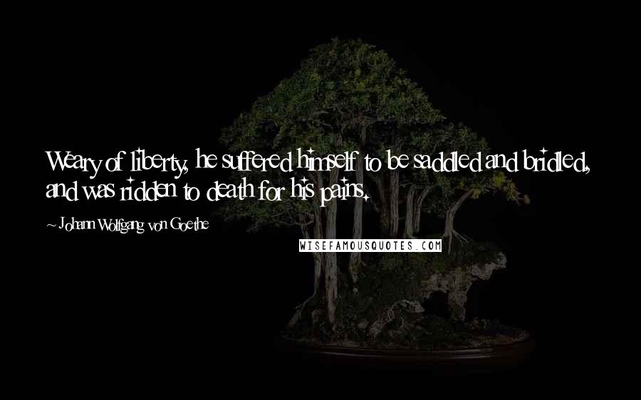 Johann Wolfgang Von Goethe Quotes: Weary of liberty, he suffered himself to be saddled and bridled, and was ridden to death for his pains.