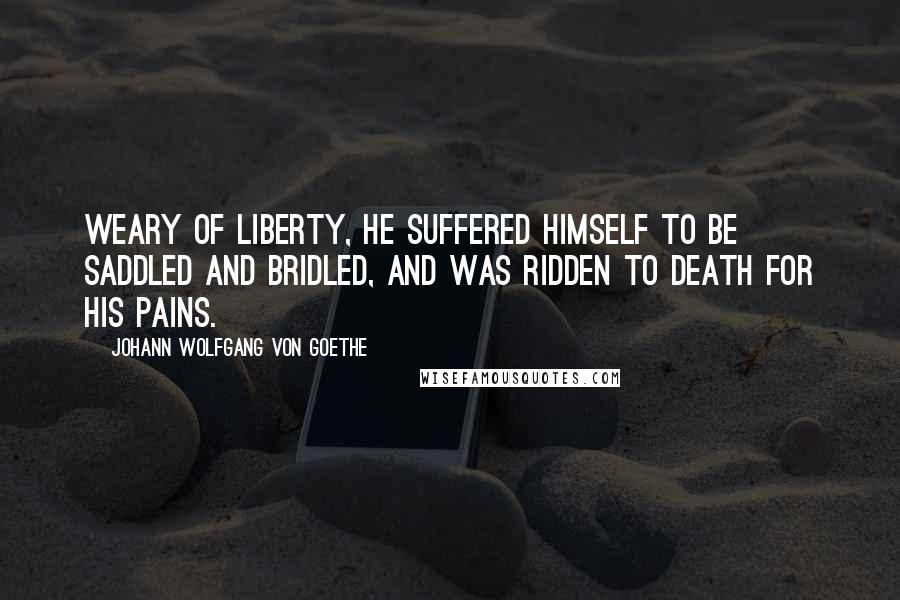 Johann Wolfgang Von Goethe Quotes: Weary of liberty, he suffered himself to be saddled and bridled, and was ridden to death for his pains.