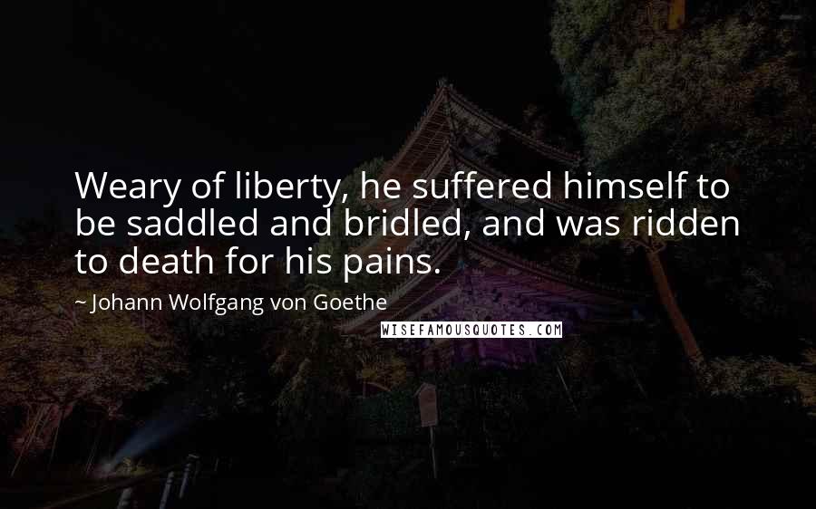 Johann Wolfgang Von Goethe Quotes: Weary of liberty, he suffered himself to be saddled and bridled, and was ridden to death for his pains.