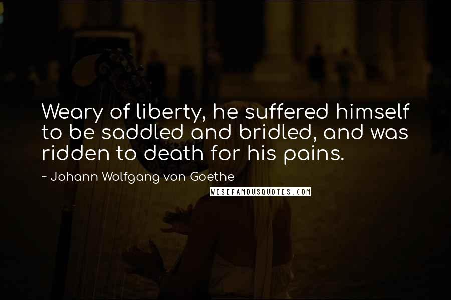 Johann Wolfgang Von Goethe Quotes: Weary of liberty, he suffered himself to be saddled and bridled, and was ridden to death for his pains.