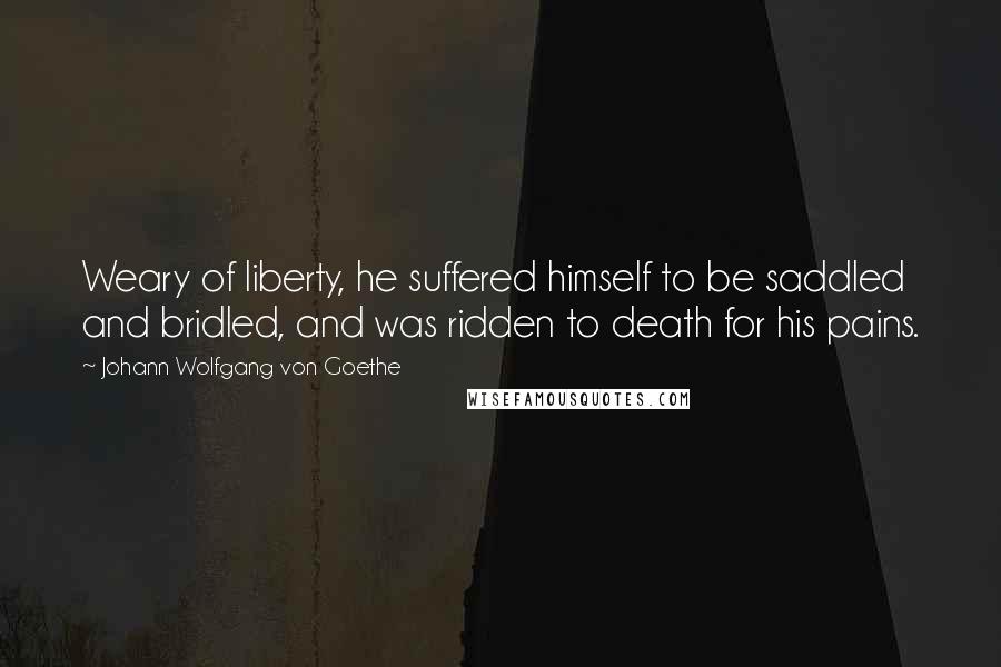 Johann Wolfgang Von Goethe Quotes: Weary of liberty, he suffered himself to be saddled and bridled, and was ridden to death for his pains.