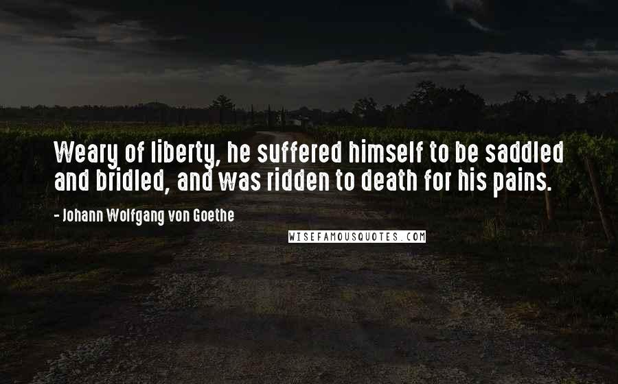 Johann Wolfgang Von Goethe Quotes: Weary of liberty, he suffered himself to be saddled and bridled, and was ridden to death for his pains.