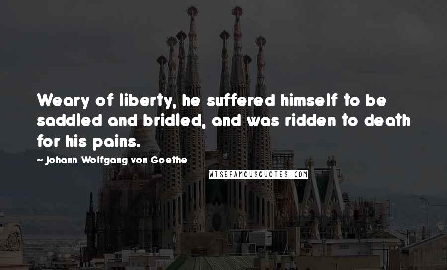 Johann Wolfgang Von Goethe Quotes: Weary of liberty, he suffered himself to be saddled and bridled, and was ridden to death for his pains.