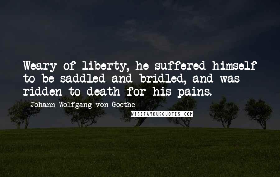 Johann Wolfgang Von Goethe Quotes: Weary of liberty, he suffered himself to be saddled and bridled, and was ridden to death for his pains.