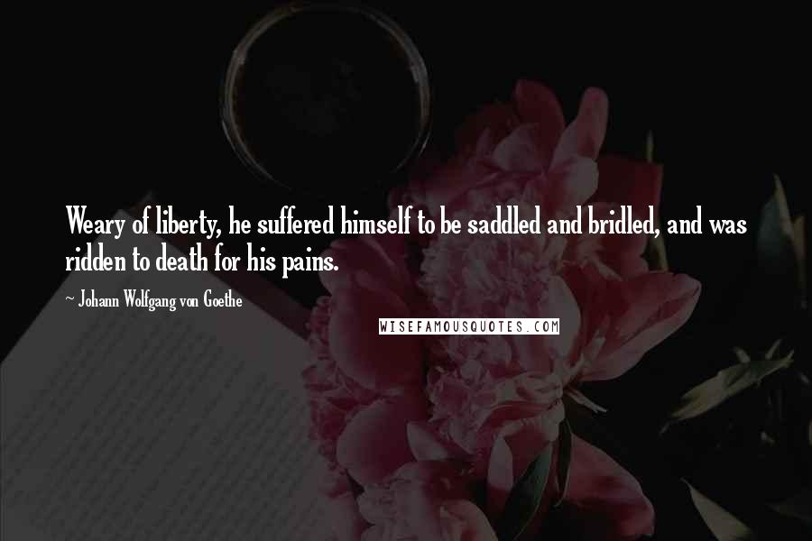 Johann Wolfgang Von Goethe Quotes: Weary of liberty, he suffered himself to be saddled and bridled, and was ridden to death for his pains.