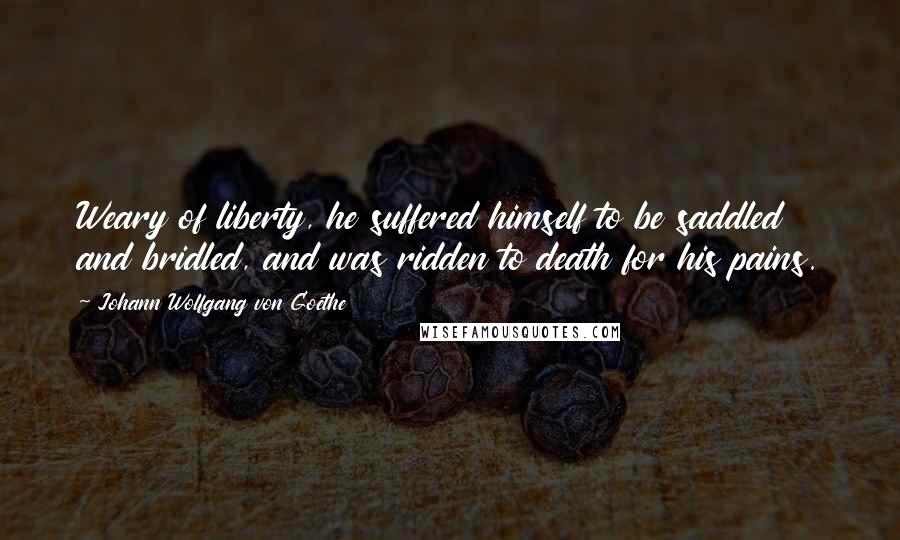 Johann Wolfgang Von Goethe Quotes: Weary of liberty, he suffered himself to be saddled and bridled, and was ridden to death for his pains.